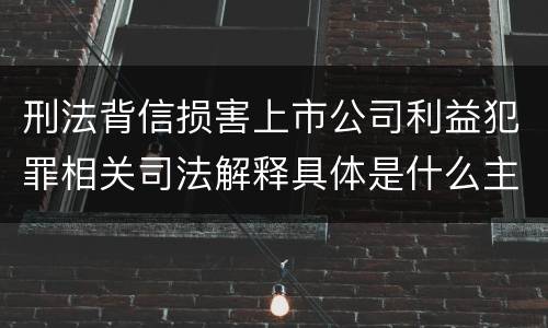 刑法背信损害上市公司利益犯罪相关司法解释具体是什么主要规定