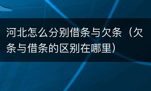 河北怎么分别借条与欠条（欠条与借条的区别在哪里）