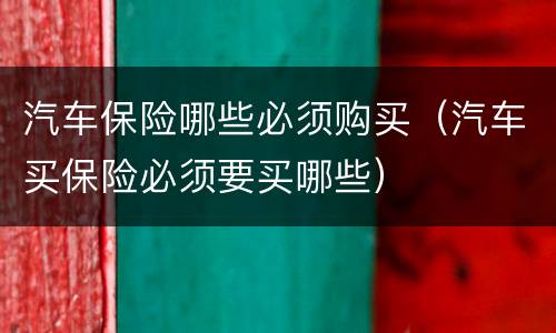 汽车保险哪些必须购买（汽车买保险必须要买哪些）
