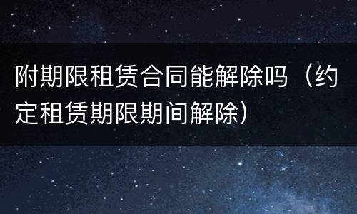 附期限租赁合同能解除吗（约定租赁期限期间解除）