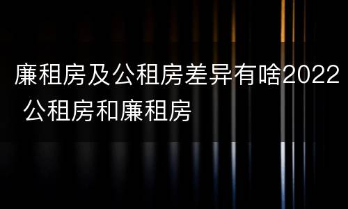 廉租房及公租房差异有啥2022 公租房和廉租房