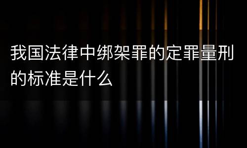 我国法律中绑架罪的定罪量刑的标准是什么