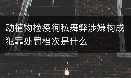 动植物检疫徇私舞弊涉嫌构成犯罪处罚档次是什么