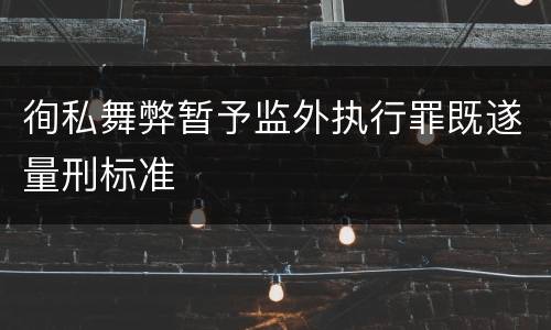 徇私舞弊暂予监外执行罪既遂量刑标准