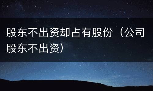股东不出资却占有股份（公司股东不出资）