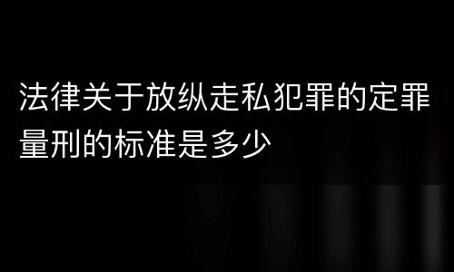 法律关于放纵走私犯罪的定罪量刑的标准是多少