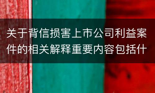关于背信损害上市公司利益案件的相关解释重要内容包括什么