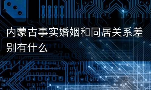 内蒙古事实婚姻和同居关系差别有什么