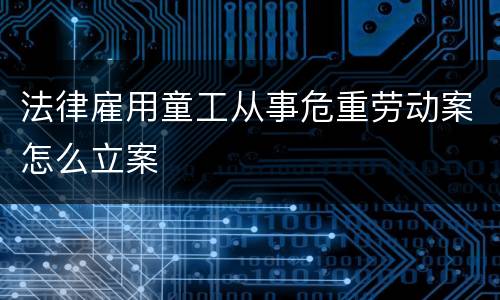 法律雇用童工从事危重劳动案怎么立案