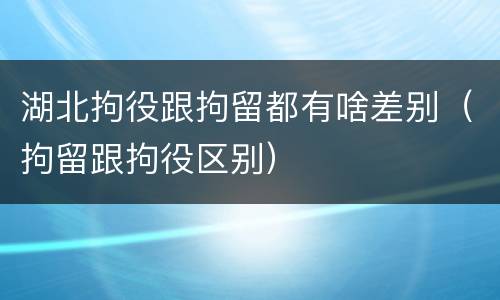 湖北拘役跟拘留都有啥差别（拘留跟拘役区别）
