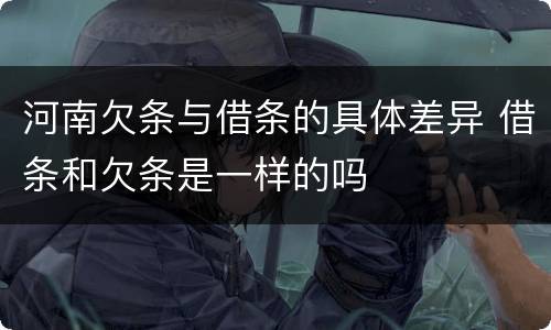 河南欠条与借条的具体差异 借条和欠条是一样的吗