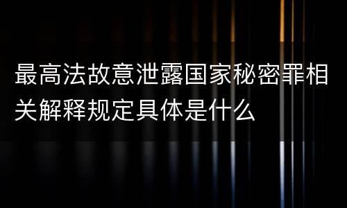 最高法故意泄露国家秘密罪相关解释规定具体是什么