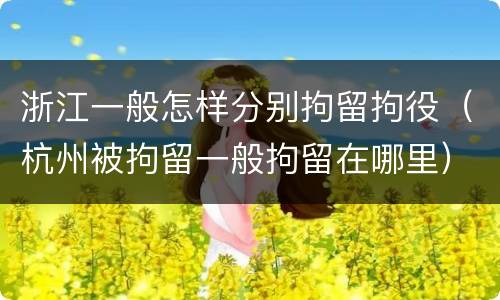 浙江一般怎样分别拘留拘役（杭州被拘留一般拘留在哪里）