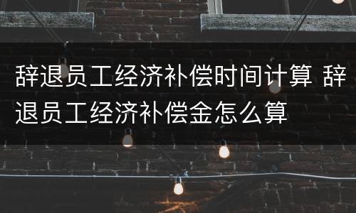 辞退员工经济补偿时间计算 辞退员工经济补偿金怎么算