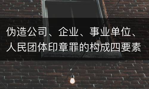 伪造公司、企业、事业单位、人民团体印章罪的构成四要素有哪些