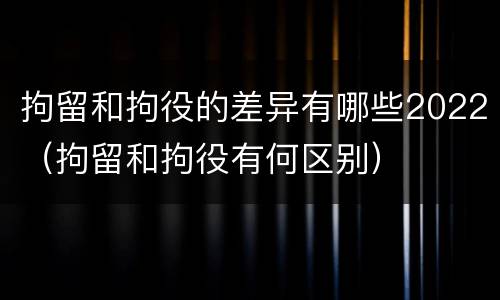 拘留和拘役的差异有哪些2022（拘留和拘役有何区别）