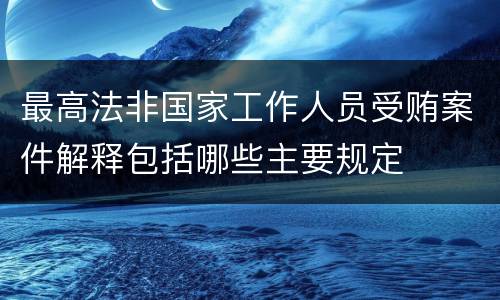 最高法非国家工作人员受贿案件解释包括哪些主要规定