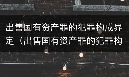 出售国有资产罪的犯罪构成界定（出售国有资产罪的犯罪构成界定标准）