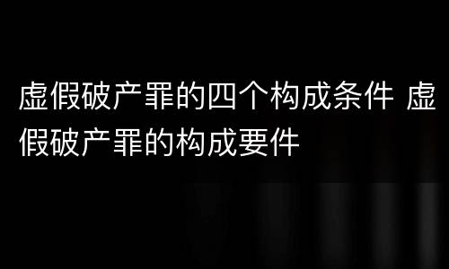 虚假破产罪的四个构成条件 虚假破产罪的构成要件