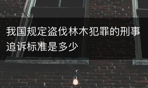 我国规定盗伐林木犯罪的刑事追诉标准是多少