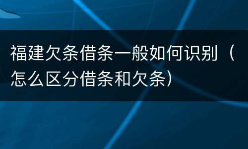 福建欠条借条一般如何识别（怎么区分借条和欠条）