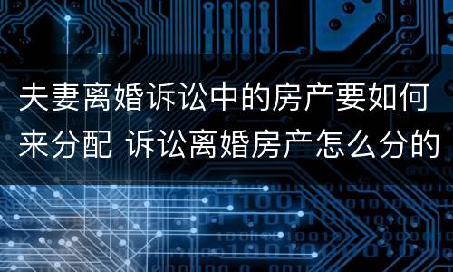 夫妻离婚诉讼中的房产要如何来分配 诉讼离婚房产怎么分的