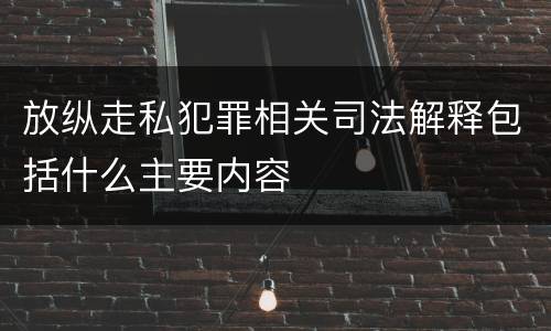 放纵走私犯罪相关司法解释包括什么主要内容