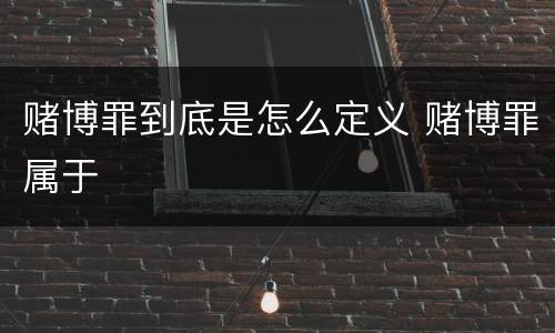 赌博罪到底是怎么定义 赌博罪属于