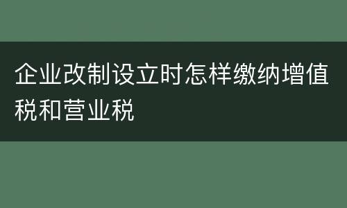 企业改制设立时怎样缴纳增值税和营业税