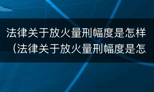 法律关于放火量刑幅度是怎样（法律关于放火量刑幅度是怎样规定的）