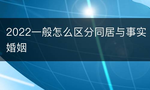2022一般怎么区分同居与事实婚姻