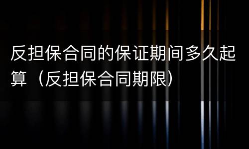 反担保合同的保证期间多久起算（反担保合同期限）