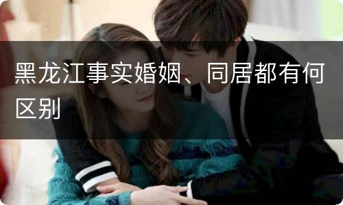 黑龙江事实婚姻、同居都有何区别