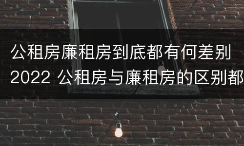 公租房廉租房到底都有何差别2022 公租房与廉租房的区别都在此,别再搞错了!