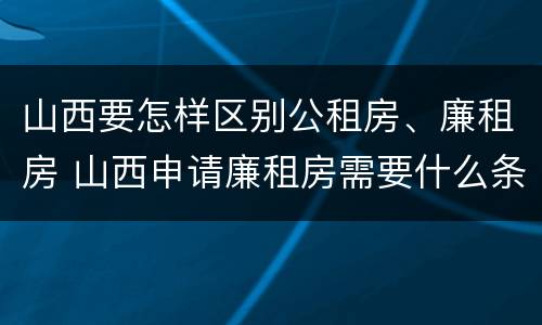 山西要怎样区别公租房、廉租房 山西申请廉租房需要什么条件