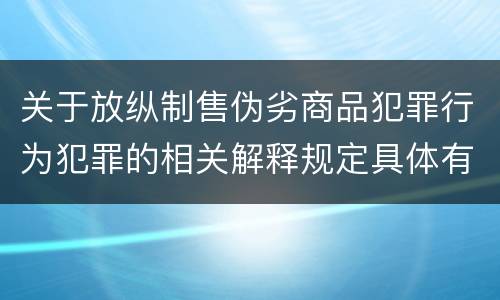 关于放纵制售伪劣商品犯罪行为犯罪的相关解释规定具体有哪些主要内容