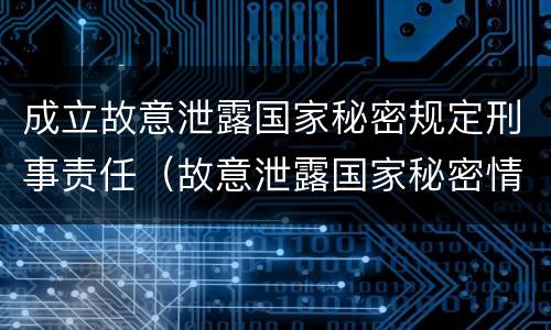 成立故意泄露国家秘密规定刑事责任（故意泄露国家秘密情节严重依照刑法）