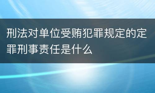 刑法对单位受贿犯罪规定的定罪刑事责任是什么