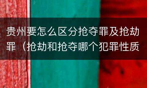 贵州要怎么区分抢夺罪及抢劫罪（抢劫和抢夺哪个犯罪性质严重）