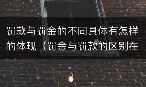 罚款与罚金的不同具体有怎样的体现（罚金与罚款的区别在于）