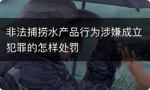非法捕捞水产品行为涉嫌成立犯罪的怎样处罚