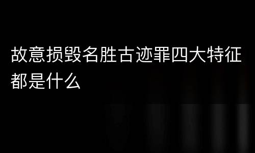 故意损毁名胜古迹罪四大特征都是什么