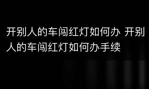 开别人的车闯红灯如何办 开别人的车闯红灯如何办手续