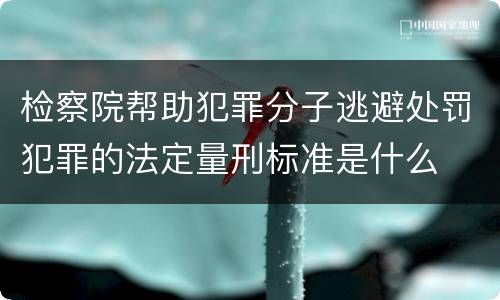 检察院帮助犯罪分子逃避处罚犯罪的法定量刑标准是什么