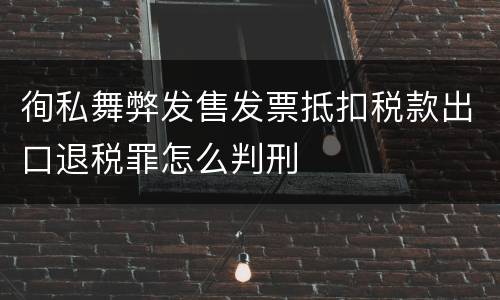 徇私舞弊发售发票抵扣税款出口退税罪怎么判刑