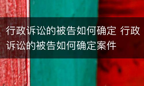 行政诉讼的被告如何确定 行政诉讼的被告如何确定案件