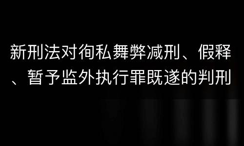 新刑法对徇私舞弊减刑、假释、暂予监外执行罪既遂的判刑标准