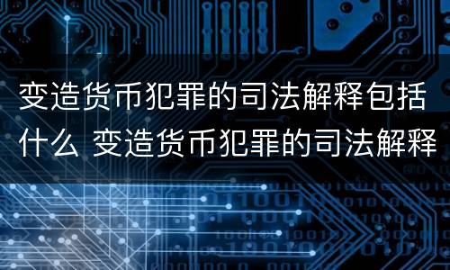 变造货币犯罪的司法解释包括什么 变造货币犯罪的司法解释包括什么意思