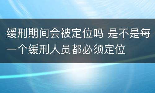 缓刑期间会被定位吗 是不是每一个缓刑人员都必须定位
