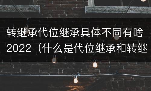 转继承代位继承具体不同有啥2022（什么是代位继承和转继承）
